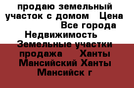 продаю земельный участок с домом › Цена ­ 1 500 000 - Все города Недвижимость » Земельные участки продажа   . Ханты-Мансийский,Ханты-Мансийск г.